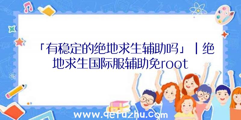 「有稳定的绝地求生辅助吗」|绝地求生国际服辅助免root